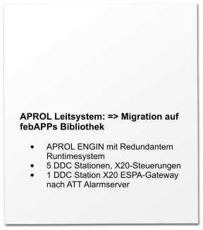 APROL Leitsystem: => Migration auf febAPPs Bibliothek  •	APROL ENGIN mit Redundantem Runtimesystem •	5 DDC Stationen, X20-Steuerungen •	1 DDC Station X20 ESPA-Gateway nach ATT Alarmserver