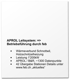 APROL Leitsystem: => Betriebsführung durch feb  •	Wärmeverbund Schnottwil, Holzschnitzelheizung •	Leistung 1'200kW •	APROL / B&R, ~1300 Datenpunkte •	42 Übergabe Stationen Details unter www.feb.ch „aktuelles“