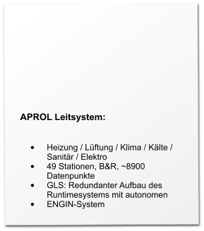 APROL Leitsystem:   •	Heizung / Lüftung / Klima / Kälte / Sanitär / Elektro •	49 Stationen, B&R, ~8900 Datenpunkte •	GLS: Redundanter Aufbau des Runtimesystems mit autonomen •	ENGIN-System