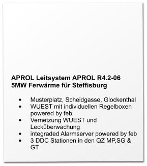 APROL Leitsystem APROL R4.2-06 5MW Ferwärme für Steffisburg  •	Musterplatz, Scheidgasse, Glockenthal •	WUEST mit individuellen Regelboxen powered by feb •	Vernetzung WUEST und Lecküberwachung •	integraded Alarmserver powered by feb •	3 DDC Stationen in den QZ MP,SG & GT