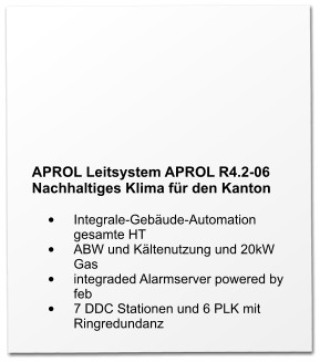 APROL Leitsystem APROL R4.2-06 Nachhaltiges Klima für den Kanton  •	Integrale-Gebäude-Automation gesamte HT •	ABW und Kältenutzung und 20kW Gas •	integraded Alarmserver powered by feb •	7 DDC Stationen und 6 PLK mit Ringredundanz